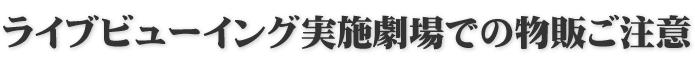 ライブビューイング実施劇場での物販ご注意