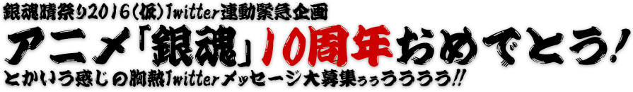 銀魂晴祭り2016（仮）　Twitter連動緊急企画 
アニメ「銀魂」１０周年おめでとう！ 
とかいう感じの胸熱Twitterメッセージ大募集ぅぅうううう!!