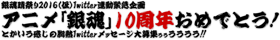 銀魂晴祭り2016（仮）　Twitter連動緊急企画 
アニメ「銀魂」１０周年おめでとう！ 
とかいう感じの胸熱Twitterメッセージ大募集ぅぅうううう!!