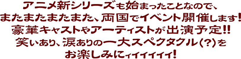 アニメ新シリーズも始まったことなので、またまたまたまた、両国でイベント開催します！豪華キャストやアーティストが出演予定！！笑いあり、涙ありの一大スペクタクル（?）をお楽しみにィイイイイイ！