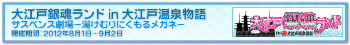 大江戸銀魂ランド in 大江戸温泉　サスペンス劇場－湯けむりにくもるメガネ－