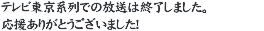 テレビ東京系列での放送は終了しました。応援ありがとうございました！