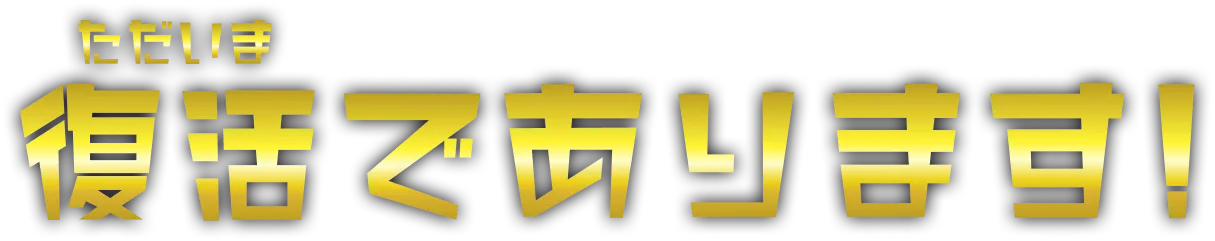 復活（ただいま）であります！