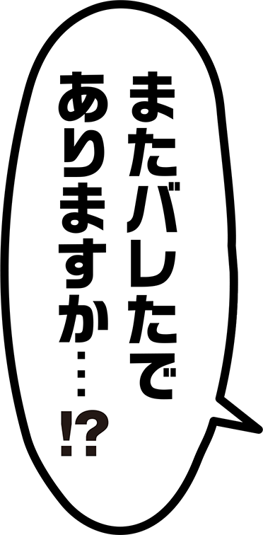 吹き出し「またバレたでありますか、、、！？」